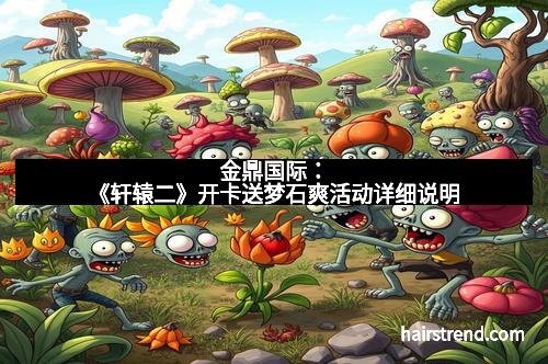 金鼎国际：《轩辕二》开卡送梦石爽活动详细说明